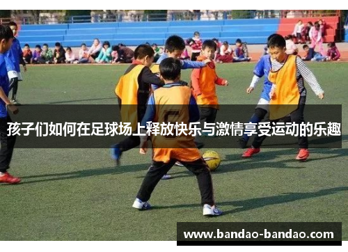 孩子们如何在足球场上释放快乐与激情享受运动的乐趣