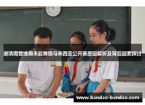 谢浩南曾维瀚未能晋级马来西亚公开赛原因解析及背后因素探讨