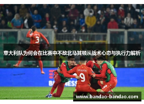 意大利队为何会在比赛中不敌北马其顿从战术心态与执行力解析
